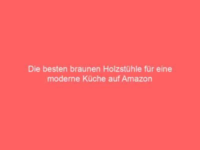 Die besten braunen Holzstühle für eine moderne Küche auf Amazon
