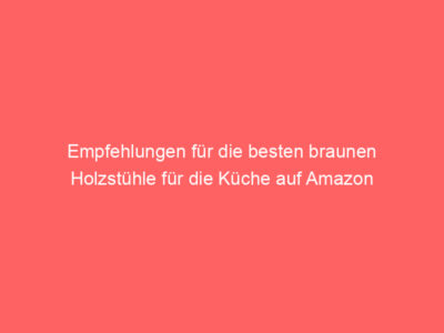 Empfehlungen für die besten braunen Holzstühle für die Küche auf Amazon