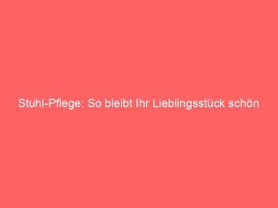 Stuhl-Pflege: So bleibt Ihr Lieblingsstück schön